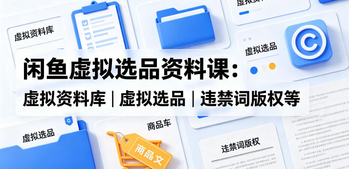 闲鱼虚拟选品资料课：虚拟资料库丨虚拟选品丨违禁词版权等-副业资源网