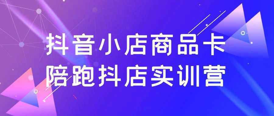 抖音小店商品卡陪跑抖店实训营-副业资源网