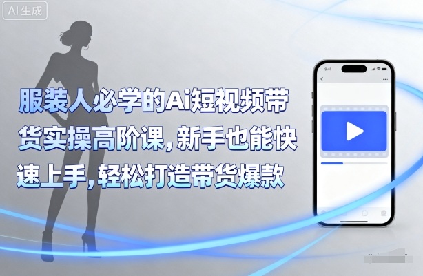 服装人必学的Ai短视频带货实操高阶课，新手也能快速上手，轻松打造带货爆款-副业资源网