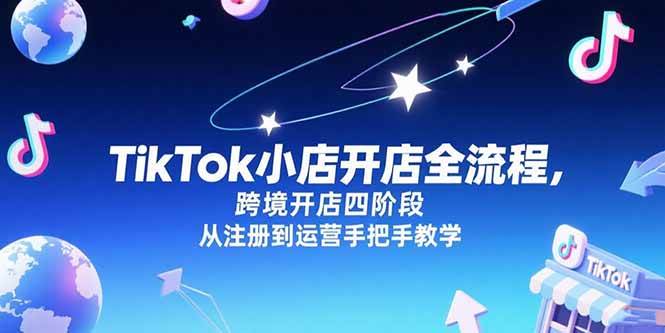（15285期）TikTok小店开店全流程，跨境开店四阶段，从注册到运营手把手教学-副业资源网