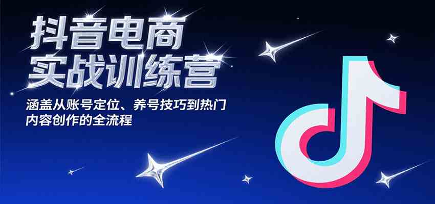 抖音电商实战训练营，涵盖从账号定位、养号技巧到热门内容创作的全流程-副业资源网