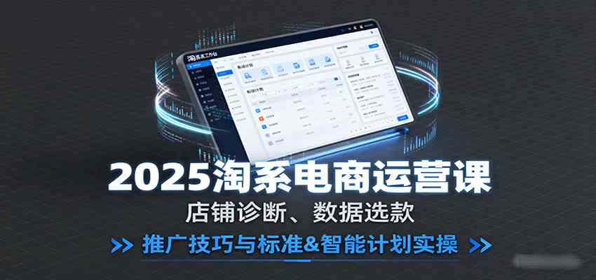 2025淘系电商运营课：店铺诊断、数据选款，推广技巧与标准&智能计划实操-副业资源网