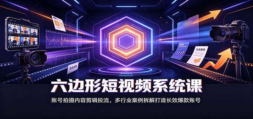 六边形短视频系统课:账号拍摄内容剪辑投流,多行业案例拆解打造长效爆款账号-副业资源网