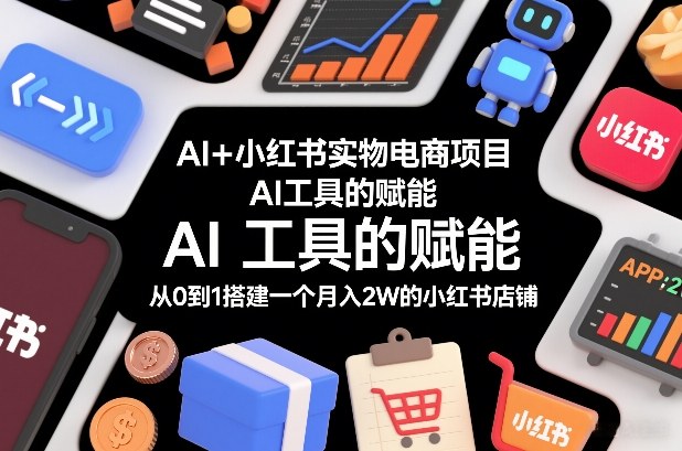 AI+小红书实物电商项目，AI工具的赋能，从0到1搭建一个月入2W的小红书店铺-副业资源网
