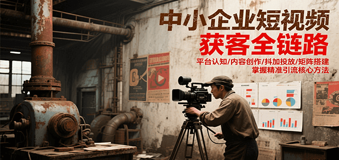 中小企业短视频获客全链路，平台认知/内容创作/抖加投放/矩阵搭建，精准引流核心方法-副业资源网