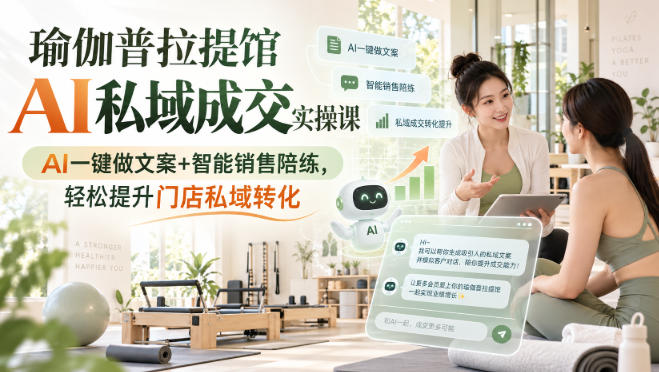 瑜伽普拉提馆AI私域成交实操课|AI一键做文案+智能销售陪练,轻松提升门店私域转化-副业资源网