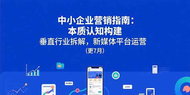 （15501期）中小企业营销指南：本质认知构建，垂直行业拆解，新媒体平台运营(更7月)-副业资源网