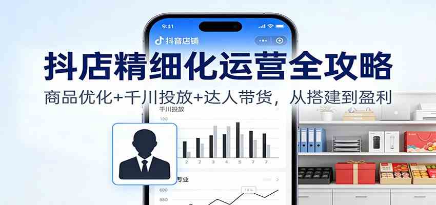 抖店精细化运营全攻略：商品优化+千川投放+ 达人带货，从搭建到盈利-副业资源网