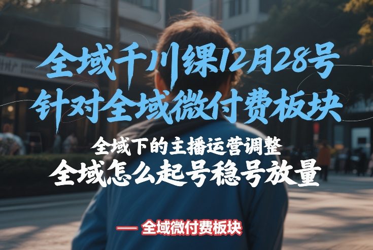 全域千川线下课12月28号，针对全域微付费板块，全域下的主播运营调整，全域怎么起号稳号放量-副业资源网