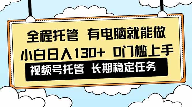 （16652期）全程托管 解放双手，小白日入130+，视频号 0门槛上手实操-副业资源网
