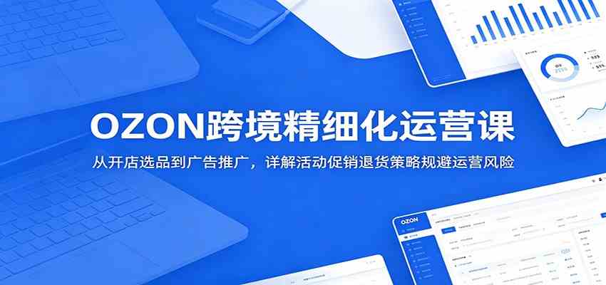 OZON跨境精细化运营课：从开店选品到广告推广，详解活动促销退货策略规避运营风险-副业资源网