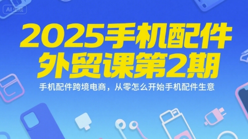 2025手机配件外贸课第2期，手机配件跨境电商，从零怎么开始手机配件生意-副业资源网