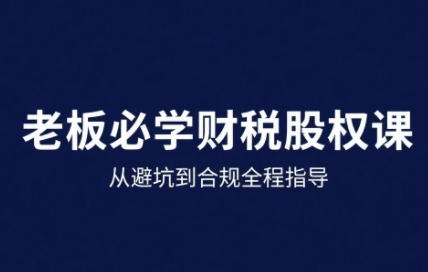 25年企业财税与股权实战课，从避坑到合规全程指导-副业资源网
