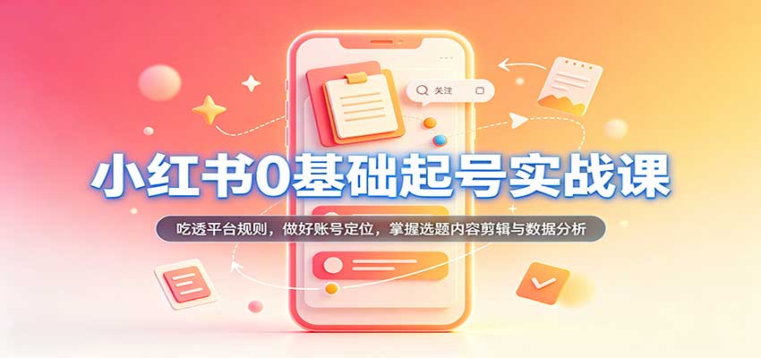 小红书0基础起号实战课：吃透平台规则，做好账号定位，掌握选题内容剪辑与数据分析-副业资源网