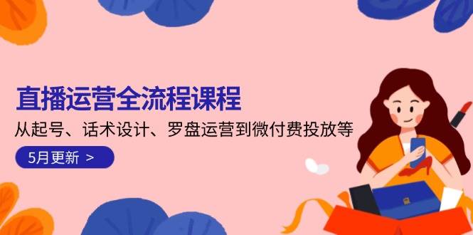 （14882期）直播运营全流程课程-5月更新：从起号、话术设计、罗盘运营到微付费投放等-副业资源网