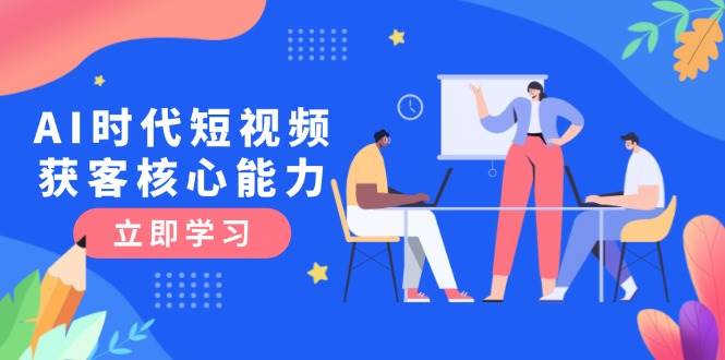AI时代短视频获客核心课程，三大必备技能解析，认知升级关键要点-副业资源网