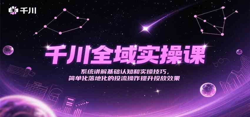 千川全域实操课，系统讲解基础认知和实操技巧，简单化落地化的投流操作提升投放效果-副业资源网