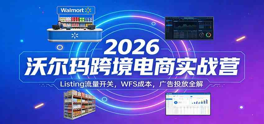2026沃尔玛跨境电商实战营：Listing流量开关，WFS成本，广告投放全解-副业资源网