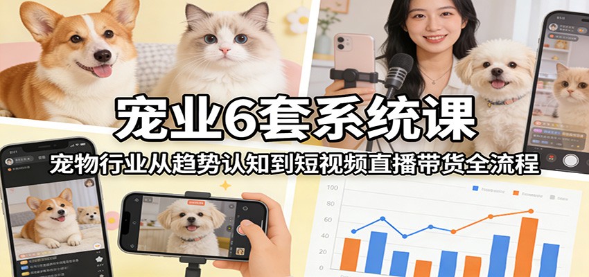 宠业6套系统课：宠物行业从趋势认知到短视频直播带货全流程-副业资源网