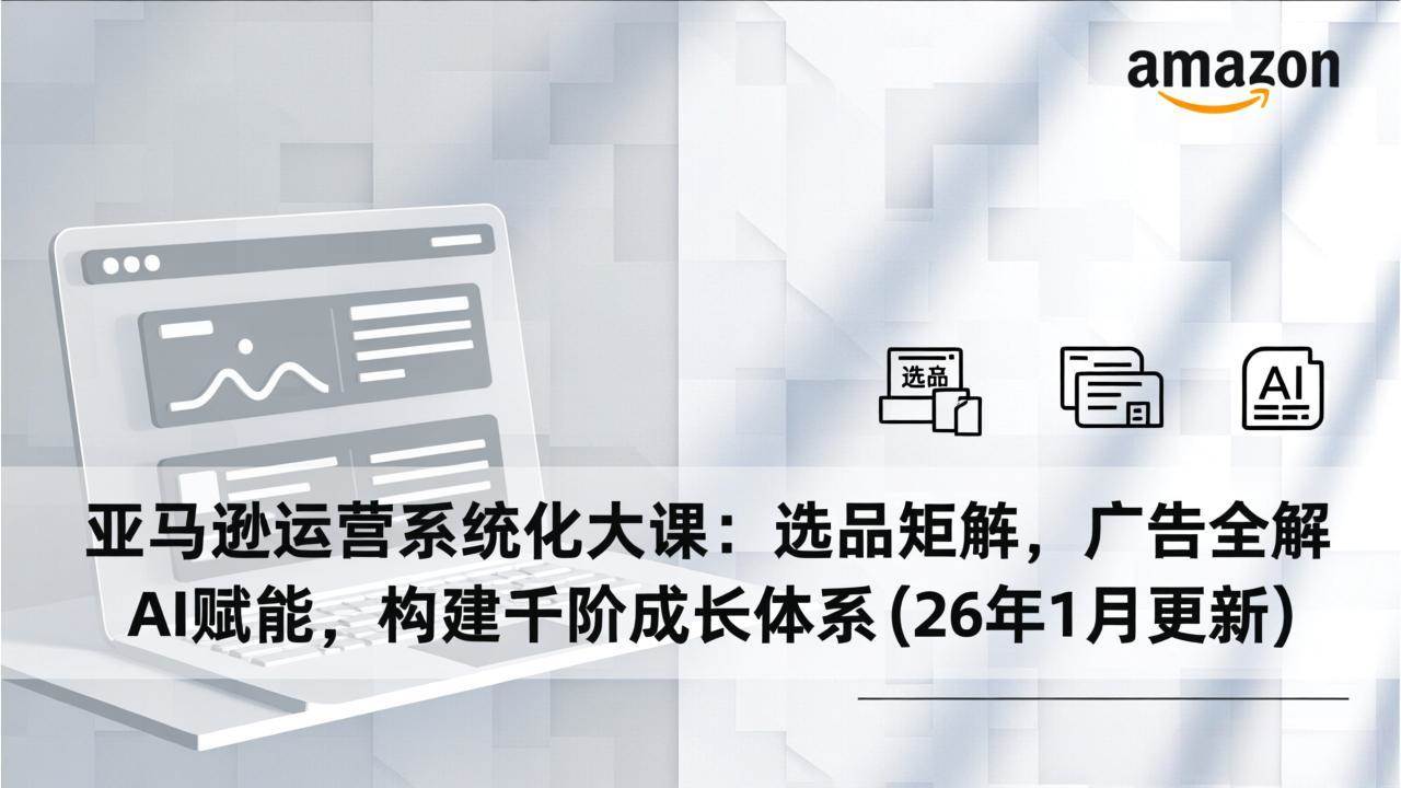 （17103期）亚马逊运营系统化大课：选品矩阵，广告全解，AI赋能，构建千阶成长体系(26年1月更新)-副业资源网