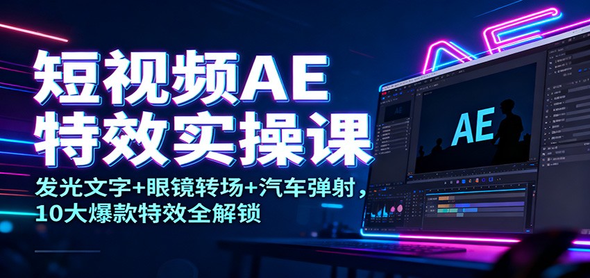 短视频AE特效实操课：发光文字+眼镜转场+汽车弹射，10大爆款特效全解锁-副业资源网