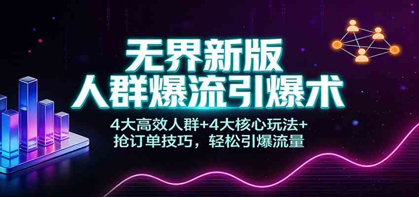 无界新版人群爆流引爆术：4大高效人群+4大核心玩法+抢订单技巧，轻松引爆流量-副业资源网