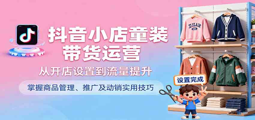 抖音小店童装带货运营，从开店设置到流量提升，掌握商品管理、推广及动销实用技巧-副业资源网