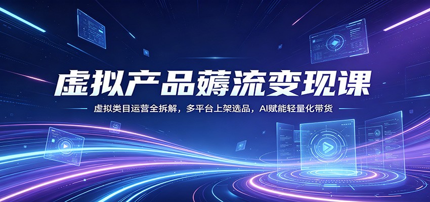 虚拟产品薅流变现课：虚拟类目运营全拆解，多平台上架选品，AI赋能轻量化带货-副业资源网
