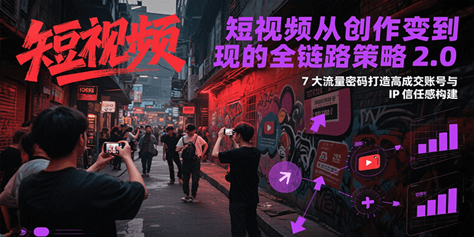 短视频从创作到变现的全链路策略2.0，7大流量密码构建IP信任感打造高成交账号-副业资源网