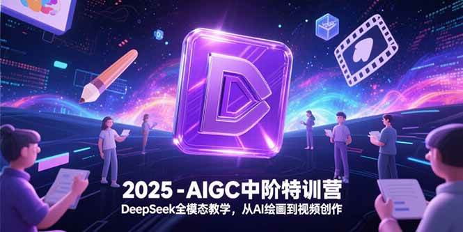（15224期）2025-AIGC中阶特训营，DeepSeek全模态教学，从AI绘画到视频创作-副业资源网
