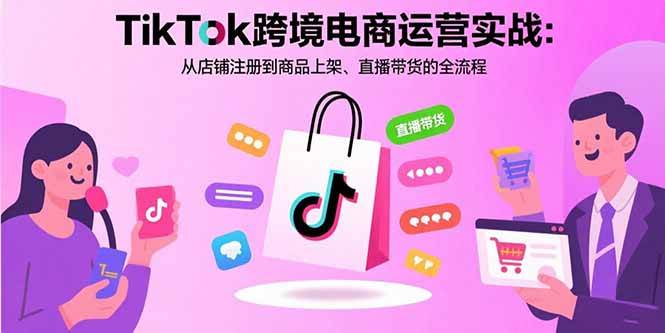 （15808期）TikTok跨境电商运营实战：从店铺注册到商品上架、直播带货的全流程-副业资源网