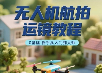 无人机航拍运镜教程，0基础新手从入门到大师-副业资源网