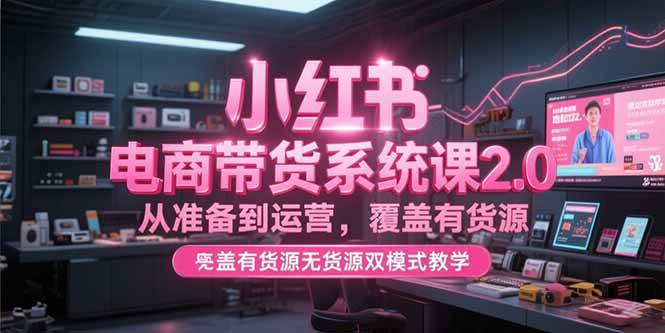 （15258期）小红书电商带货系统课2.0，从准备到运营，覆盖有货源无货源双模式教学-副业资源网