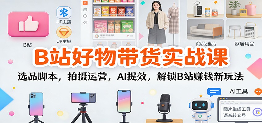 B站好物带货实战课：选品脚本，拍摄运营，AI提效，解锁B站赚钱新玩法-副业资源网