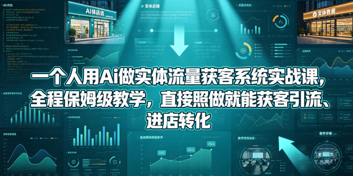 一个人用Ai做实体流量获客系统实战课，全程保姆级教学，直接照做就能获客引流、进店转化-副业资源网