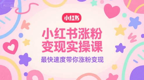 小红书涨粉变现实操课，最快速度带你涨粉变现-副业资源网