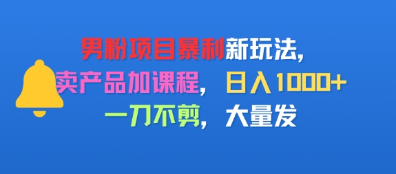男粉项目新玩法，卖产品加课程，日入1k+暴利成本低，一刀不剪，大量发-副业资源网