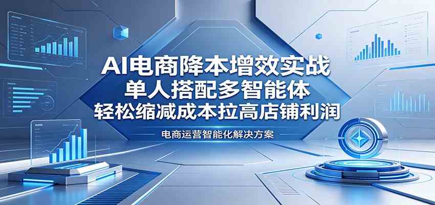 AI电商降本增效实战：单人搭配多智能体，轻松缩减成本拉高店铺利润-副业资源网