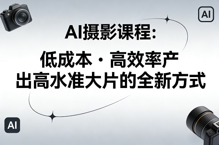 AI摄影课程，低成本高效率产出高水准大片的全新方式-副业资源网