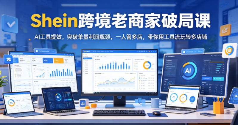 Shein跨境老商家破局课，AI工具提效，突破单量利润瓶颈，一人管多店，带你用工具流玩转多店铺-副业资源网