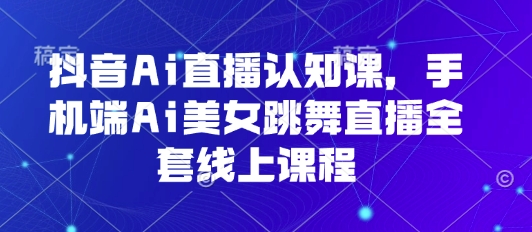 抖音Ai直播认知课，手机端Ai美女跳舞直播全套线上课程-副业资源网