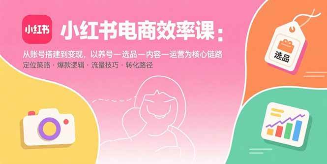 （15838期）小红书电商效率课：从账号搭建到变现，以养号-选品-内容-运营为核心链路-副业资源网