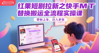红果短剧拉新之快手MT替换搬运全流程实操课，零粉上车，日入多张-副业资源网