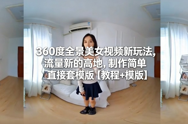 360度全景美女视频新玩法，流量新的高地，制作简单直接套模版【教程+模版】-副业资源网