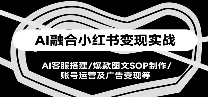 AI融合小红书变现实战课，AI客服搭建/爆款图文SOP制作/账号运营及广告变现等-副业资源网