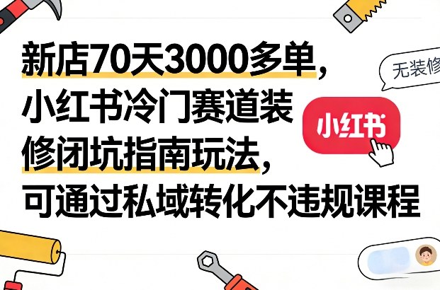 新店70天3000多单，小红书冷门赛道装修闭坑指南玩法，可通过私域转化不违规课程-副业资源网