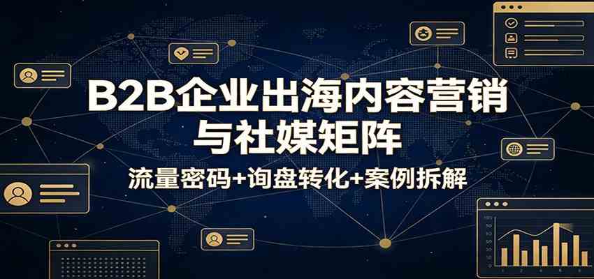 B2B企业出海内容营销与社媒矩阵：流量密码+询盘转化+案例拆解-副业资源网