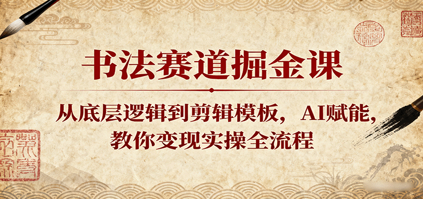 书法赛道掘金课：从底层逻辑到剪辑模板，AI赋能，教你变现实操全流程-副业资源网
