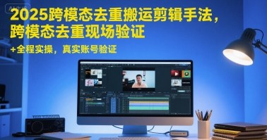 2025跨模态去重搬运剪辑手法，跨模态去重现场验证 +全程实操，真实账号验证-副业资源网