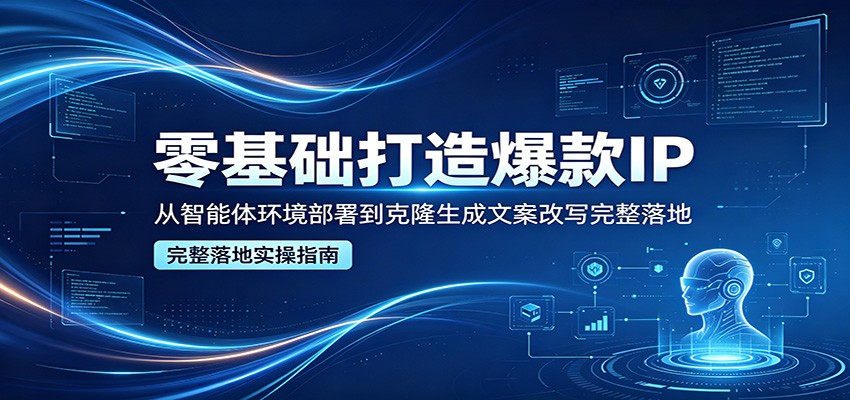 零基础打造爆款IP，从智能体环境部署到克隆生成文案改写完整落地-副业资源网